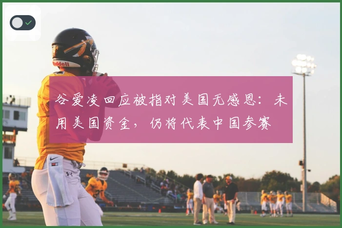 谷爱凌回应被指对美国无感恩：未用美国资金，仍将代表中国参赛