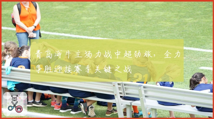 青岛海牛主场力战中超劲旅，全力争胜迎接赛季关键之战