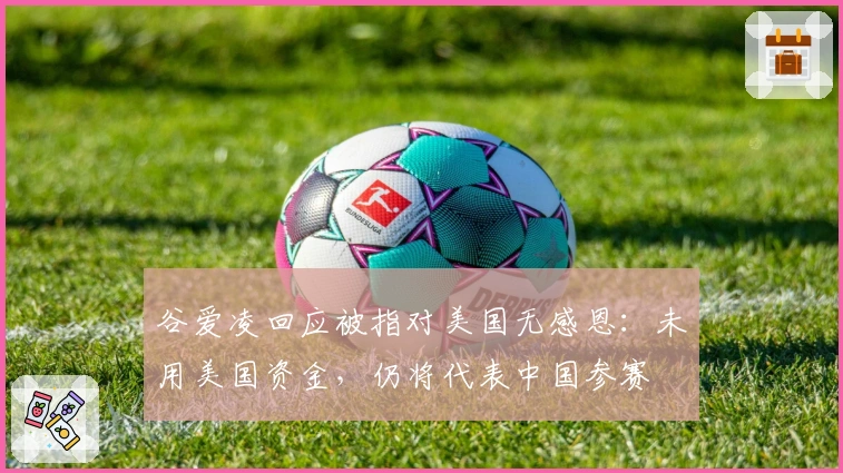 谷爱凌回应被指对美国无感恩：未用美国资金，仍将代表中国参赛