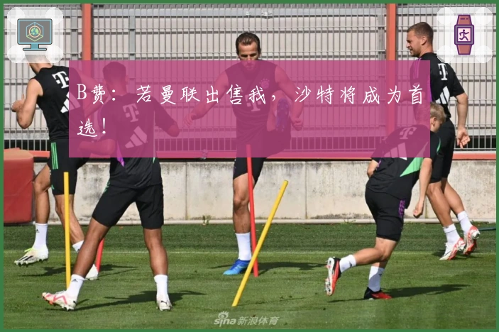 B费：若曼联出售我，沙特将成为首选！