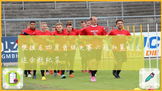 樊振东四度晋级决赛六冠加冕创全运会新纪录