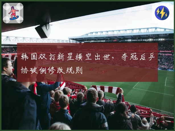 韩国双打新星横空出世，夺冠后乒协破例修改规则