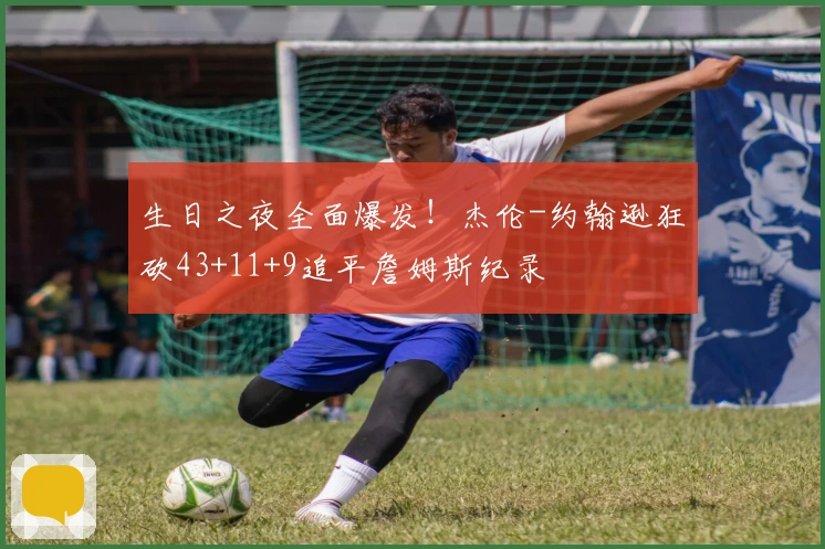 生日之夜全面爆发！杰伦-约翰逊狂砍43+11+9追平詹姆斯纪录
