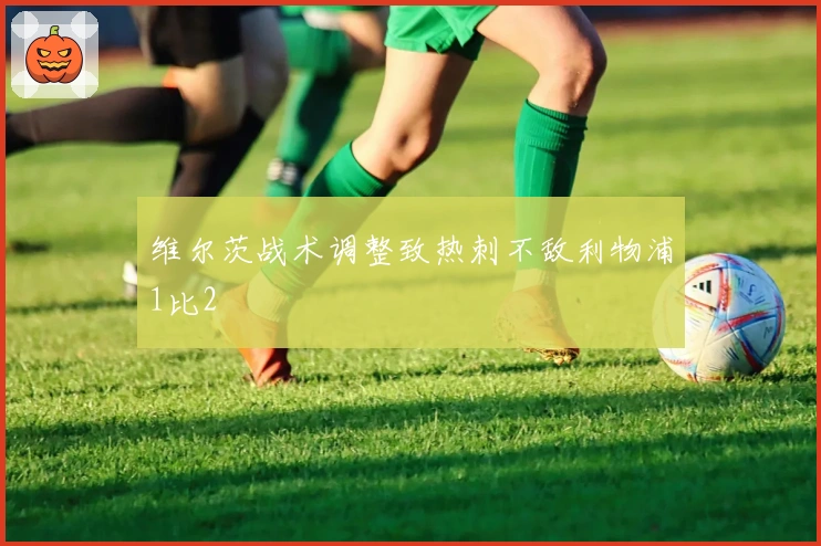 维尔茨战术调整致热刺不敌利物浦1比2