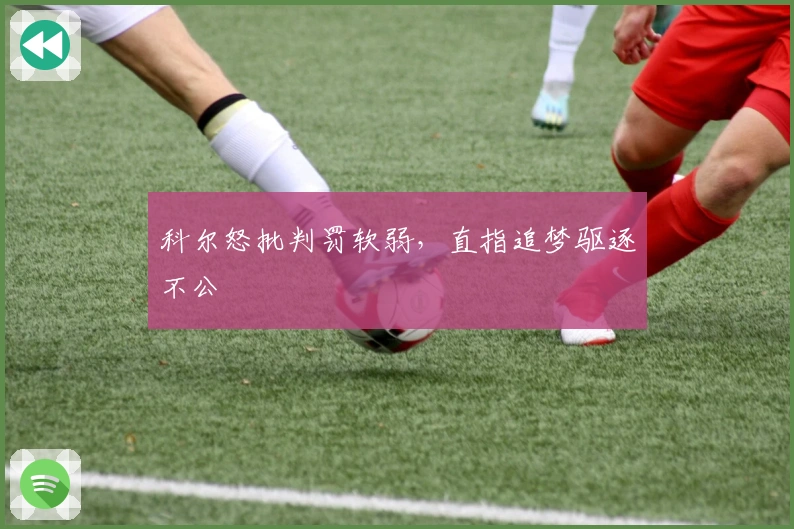 科尔怒批判罚软弱,直指追梦驱逐不公