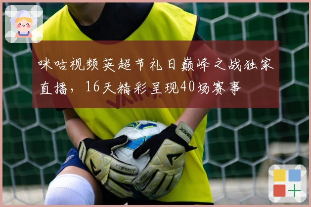 咪咕视频英超节礼日巅峰之战独家直播，16天精彩呈现40场赛事