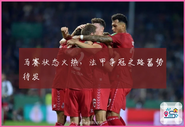 马赛状态火热，法甲争冠之路蓄势待发