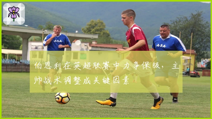 伯恩利在英超联赛中力争保级，主帅战术调整成关键因素