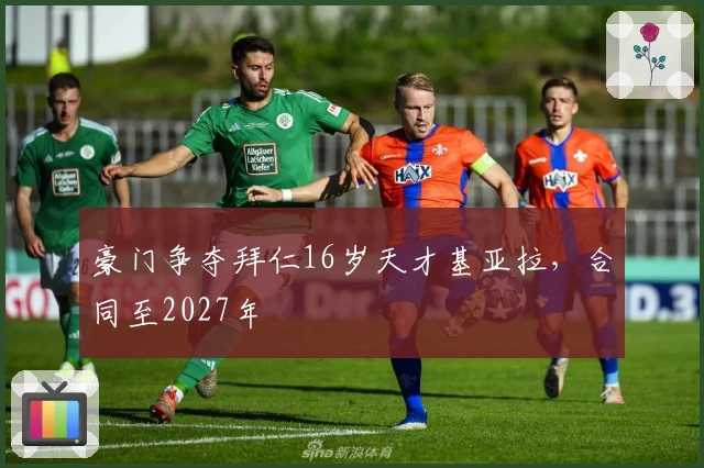 豪门争夺拜仁16岁天才基亚拉，合同至2027年