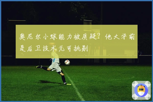 奥尼尔小球能力被质疑？他大学前是后卫技术无可挑剔