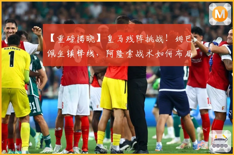 【重磅揭晓】皇马残阵挑战！姆巴佩坐镇锋线，阿隆索战术如何布局？