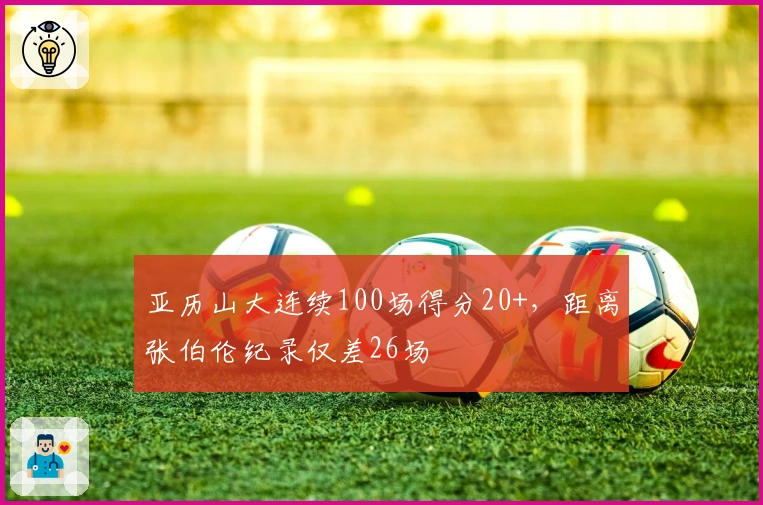 亚历山大连续100场得分20+,距离张伯伦纪录仅差26场