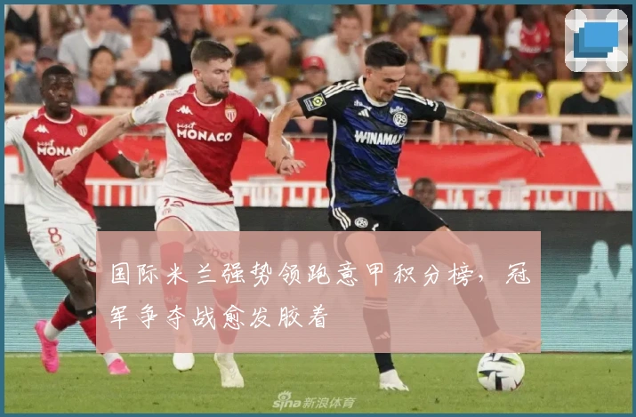 国际米兰强势领跑意甲积分榜，冠军争夺战愈发胶着