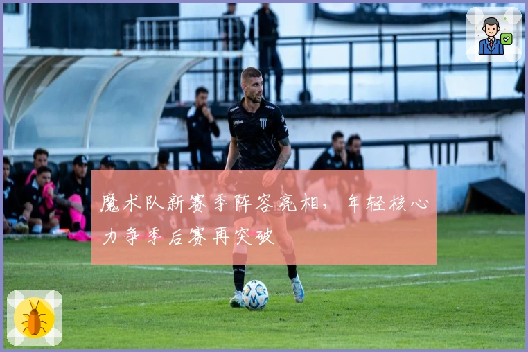 魔术队新赛季阵容亮相，年轻核心力争季后赛再突破