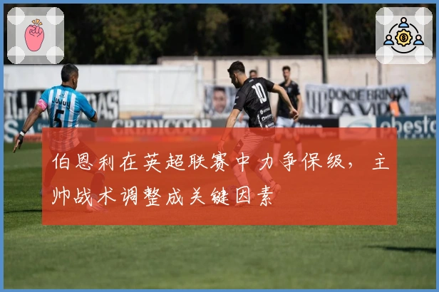 伯恩利在英超联赛中力争保级，主帅战术调整成关键因素