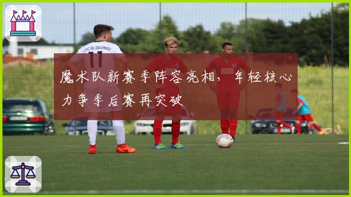 魔术队新赛季阵容亮相，年轻核心力争季后赛再突破