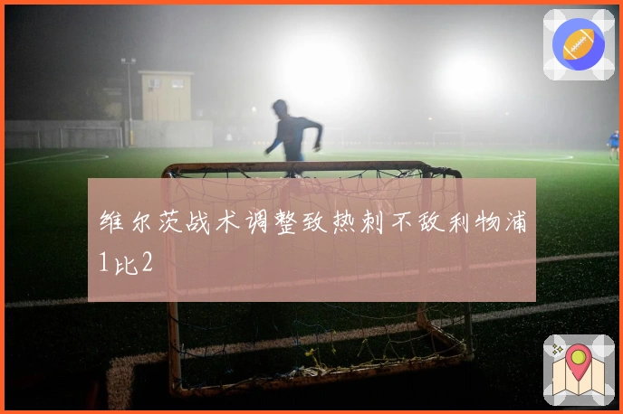 维尔茨战术调整致热刺不敌利物浦1比2