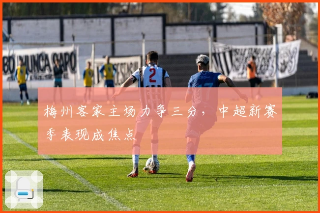 梅州客家主场力争三分，中超新赛季表现成焦点