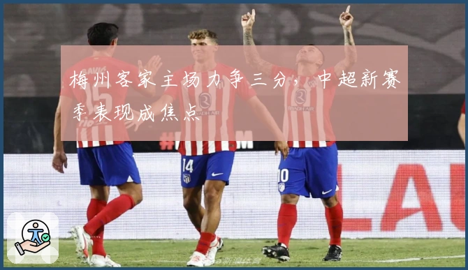 梅州客家主场力争三分,中超新赛季表现成焦点