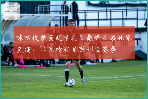 咪咕视频英超节礼日巅峰之战独家直播，16天精彩呈现40场赛事