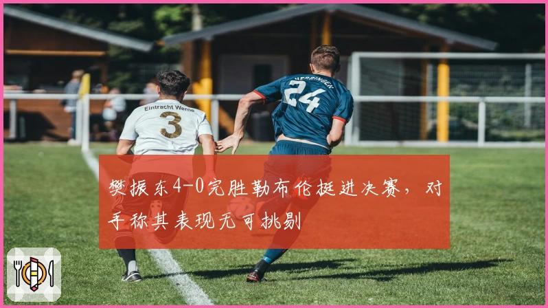 樊振东4-0完胜勒布伦挺进决赛，对手称其表现无可挑剔