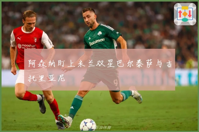 阿森纳盯上米兰双星巴尔泰萨与吉托里亚尼