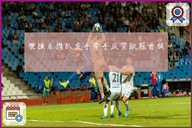 樊振东携队友手牵手庆贺欧冠晋级