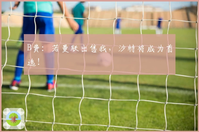B费：若曼联出售我，沙特将成为首选！